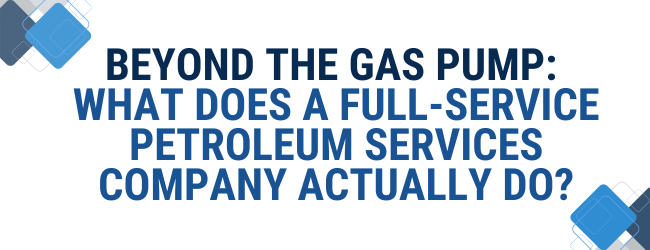 Beyond the Gas Pump: What Does a Full-Service Petroleum Services Company Actually Do?