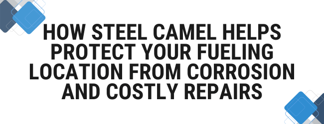 How Steel Camel Helps Protect Your Fueling Location from Corrosion and Costly Repairs