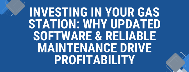 Investing in Your Gas Station: Why Updated Software & Reliable Maintenance Drive Profitability