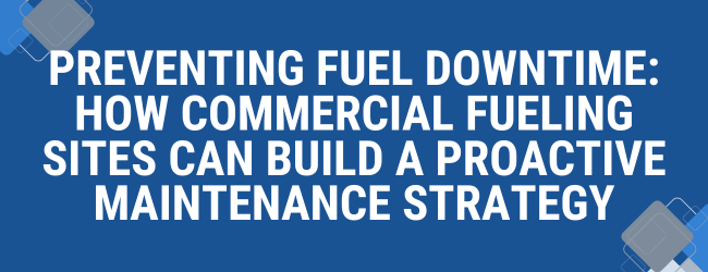 Preventing Fuel Downtime: How Commercial Fueling Sites Can Build a Proactive Maintenance Strategy
