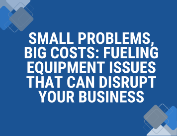 Small Problems, Big Costs: Fueling Equipment Issues That Can Disrupt Your Business