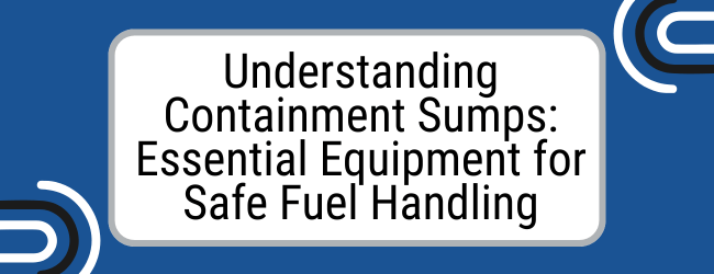 Understanding Containment Sumps: Essential Equipment for Safe Fuel Handling