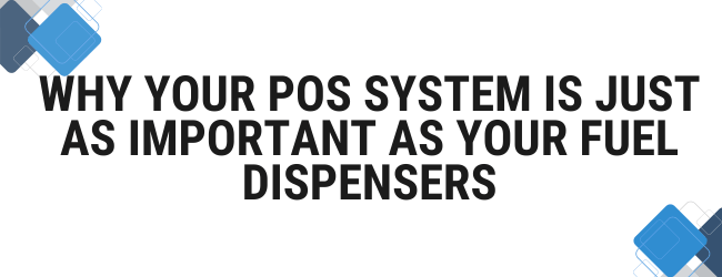 Why Your POS System Is Just as Important as Your Fuel Dispensers